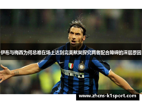 伊布与梅西为何总难在场上达到完美默契探究两者配合障碍的深层原因