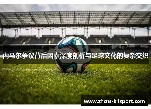 内马尔争议背后因素深度剖析与足球文化的复杂交织