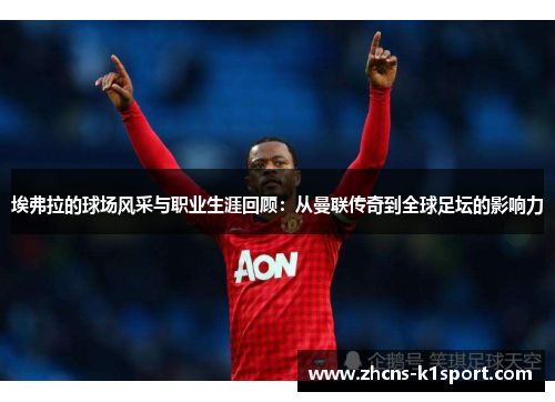埃弗拉的球场风采与职业生涯回顾：从曼联传奇到全球足坛的影响力