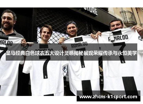 皇马经典白色球衣五大设计灵感揭秘展现荣耀传承与永恒美学