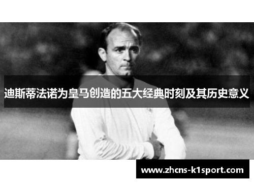 迪斯蒂法诺为皇马创造的五大经典时刻及其历史意义