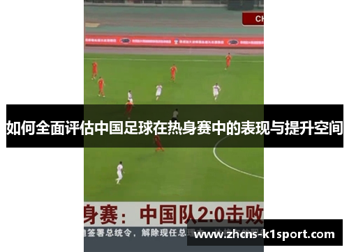 如何全面评估中国足球在热身赛中的表现与提升空间
