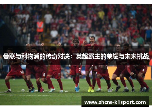 曼联与利物浦的传奇对决：英超霸主的荣耀与未来挑战