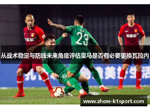 从战术稳定与防线未来角度评估皇马是否有必要更换瓦拉内