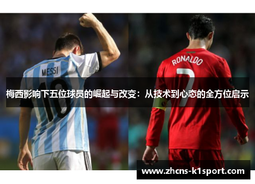 梅西影响下五位球员的崛起与改变:从技术到心态的全方位启示 梅西影响下五位球员的崛起与改变:从技术到心态的全方位启示