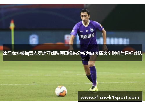 津门虎外援加盟克罗地亚球队原因揭秘分析为何选择这个时机与目标球队 津门虎外援加盟克罗地亚球队原因揭秘分析为何选择这个时机与目标球队