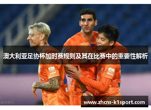 澳大利亚足协杯加时赛规则及其在比赛中的重要性解析 澳大利亚足协杯加时赛规则及其在比赛中的重要性解析