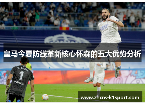 皇马今夏防线革新核心怀森的五大优势分析