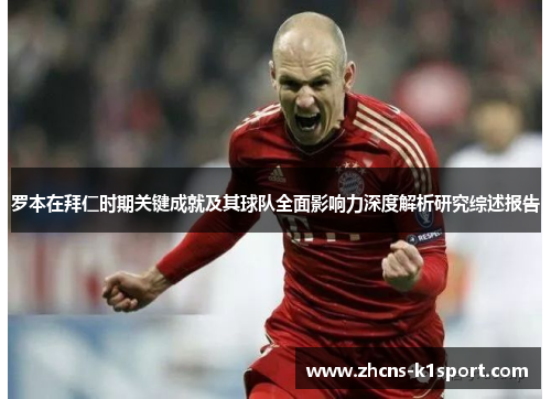 罗本在拜仁时期关键成就及其球队全面影响力深度解析研究综述报告