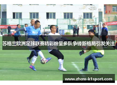 苏格兰欧洲足球联赛精彩纷呈多队争锋新格局引发关注