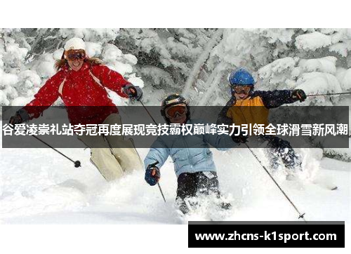 谷爱凌崇礼站夺冠再度展现竞技霸权巅峰实力引领全球滑雪新风潮