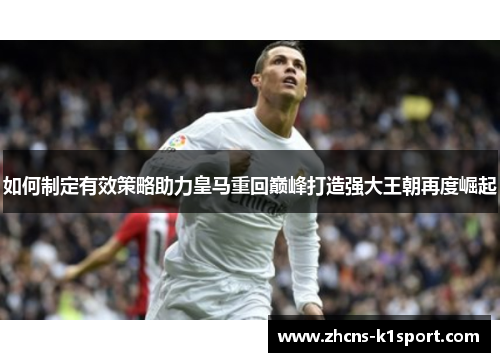 如何制定有效策略助力皇马重回巅峰打造强大王朝再度崛起 如何制定有效策略助力皇马重回巅峰打造强大王朝再度崛起