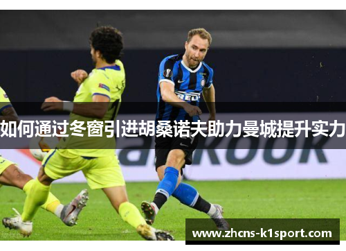 如何通过冬窗引进胡桑诺夫助力曼城提升实力 如何通过冬窗引进胡桑诺夫助力曼城提升实力