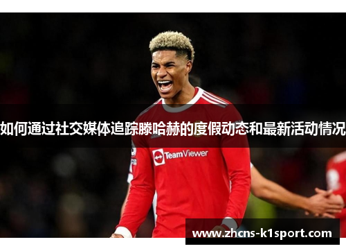 如何通过社交媒体追踪滕哈赫的度假动态和最新活动情况