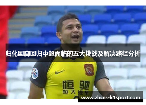 归化国脚回归中超面临的五大挑战及解决路径分析 归化国脚回归中超面临的五大挑战及解决路径分析