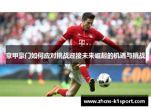 意甲豪门如何应对挑战迎接未来崛起的机遇与挑战 意甲豪门如何应对挑战迎接未来崛起的机遇与挑战