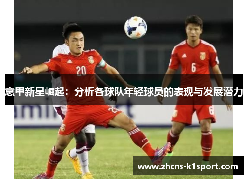 意甲新星崛起:分析各球队年轻球员的表现与发展潜力 意甲新星崛起:分析各球队年轻球员的表现与发展潜力