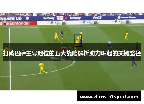 打破巴萨主导地位的五大战略解析助力崛起的关键路径 打破巴萨主导地位的五大战略解析助力崛起的关键路径