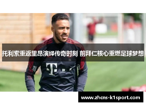 托利索重返里昂演绎传奇时刻 前拜仁核心重燃足球梦想 托利索重返里昂演绎传奇时刻 前拜仁核心重燃足球梦想