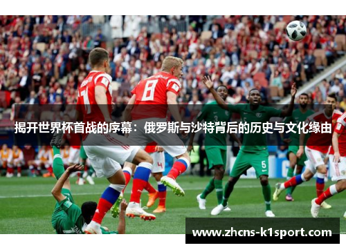 揭开世界杯首战的序幕：俄罗斯与沙特背后的历史与文化缘由