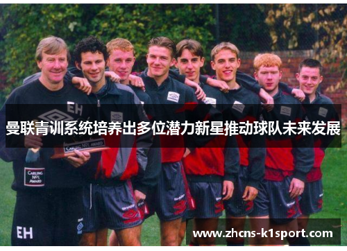 曼联青训系统培养出多位潜力新星推动球队未来发展 曼联青训系统培养出多位潜力新星推动球队未来发展