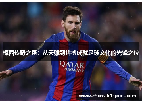 梅西传奇之路:从天赋到拼搏成就足球文化的先锋之位 梅西传奇之路:从天赋到拼搏成就足球文化的先锋之位