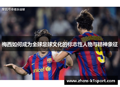 梅西如何成为全球足球文化的标志性人物与精神象征