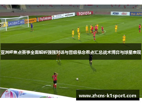 亚洲杯焦点赛事全面解析强强对话与晋级悬念看点汇总战术博弈与球星表现 亚洲杯焦点赛事全面解析强强对话与晋级悬念看点汇总战术博弈与球星表现