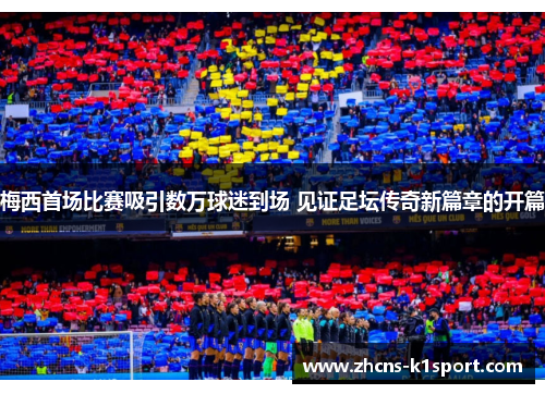 梅西首场比赛吸引数万球迷到场 见证足坛传奇新篇章的开篇 梅西首场比赛吸引数万球迷到场 见证足坛传奇新篇章的开篇