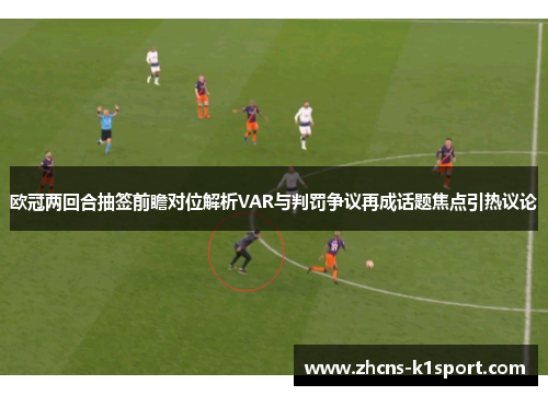 欧冠两回合抽签前瞻对位解析VAR与判罚争议再成话题焦点引热议论 欧冠两回合抽签前瞻对位解析VAR与判罚争议再成话题焦点引热议论