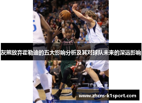 灰熊放弃霍勒迪的五大影响分析及其对球队未来的深远影响 灰熊放弃霍勒迪的五大影响分析及其对球队未来的深远影响