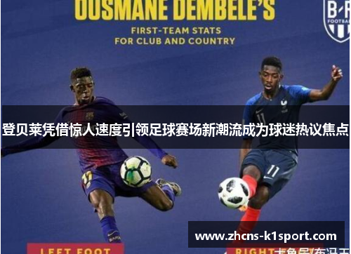 登贝莱凭借惊人速度引领足球赛场新潮流成为球迷热议焦点 登贝莱凭借惊人速度引领足球赛场新潮流成为球迷热议焦点