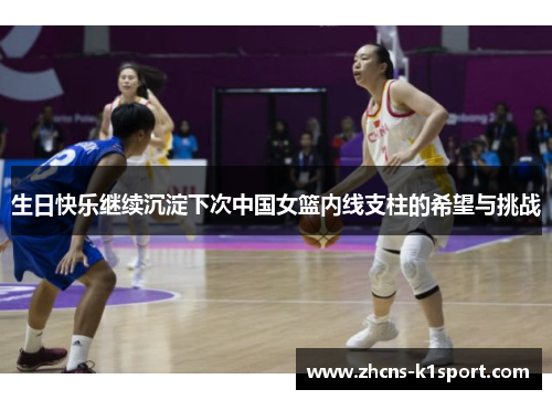 生日快乐继续沉淀下次中国女篮内线支柱的希望与挑战 生日快乐继续沉淀下次中国女篮内线支柱的希望与挑战