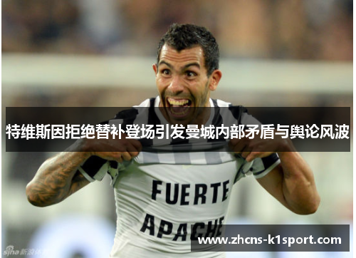 特维斯因拒绝替补登场引发曼城内部矛盾与舆论风波