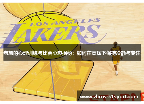 老詹的心理训练与比赛心态揭秘：如何在高压下保持冷静与专注
