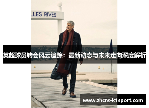 英超球员转会风云追踪：最新动态与未来走向深度解析