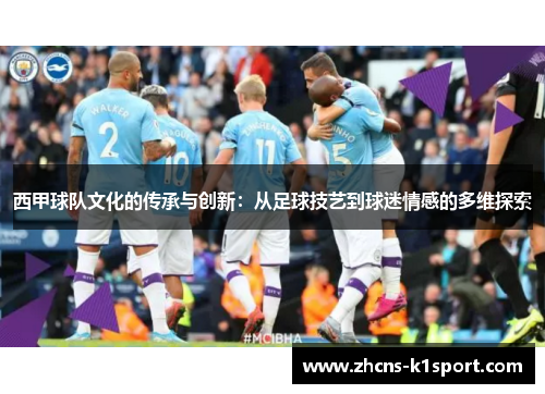 西甲球队文化的传承与创新：从足球技艺到球迷情感的多维探索
